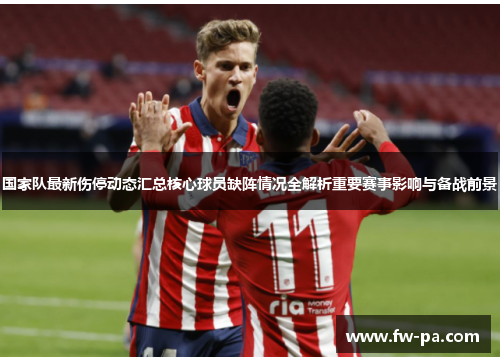 国家队最新伤停动态汇总核心球员缺阵情况全解析重要赛事影响与备战前景