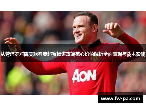 从劳塔罗对阵曼联看英超赛场进攻端核心价值解析全面表现与战术影响