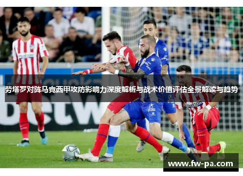 劳塔罗对阵马竞西甲攻防影响力深度解析与战术价值评估全景解读与趋势