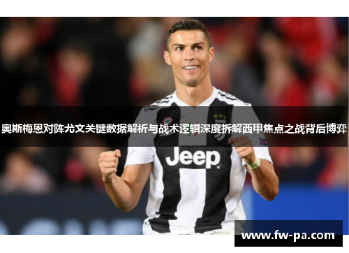 奥斯梅恩对阵尤文关键数据解析与战术逻辑深度拆解西甲焦点之战背后博弈