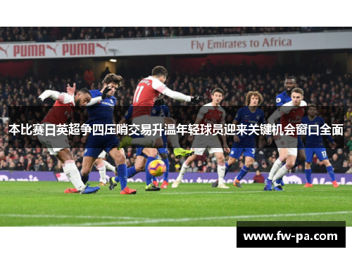本比赛日英超争四压哨交易升温年轻球员迎来关键机会窗口全面
