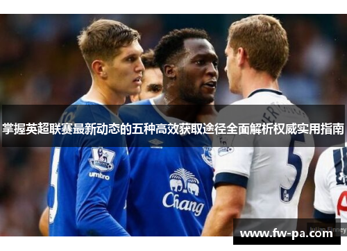 掌握英超联赛最新动态的五种高效获取途径全面解析权威实用指南