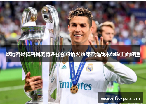 欧冠客场阵容风向博弈强强对话火药味拉满战术巅峰正面碰撞