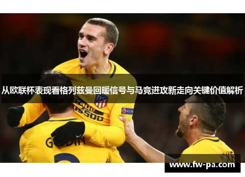 从欧联杯表现看格列兹曼回暖信号与马竞进攻新走向关键价值解析