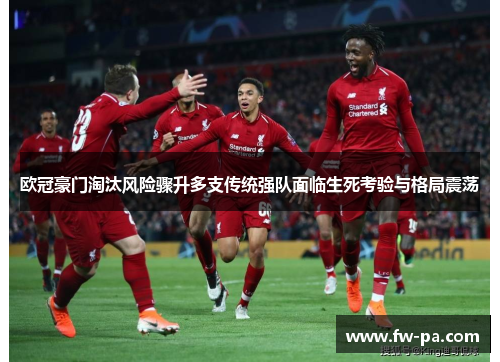 欧冠豪门淘汰风险骤升多支传统强队面临生死考验与格局震荡