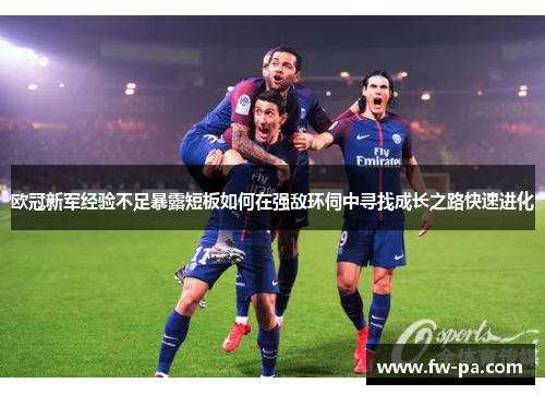 欧冠新军经验不足暴露短板如何在强敌环伺中寻找成长之路快速进化