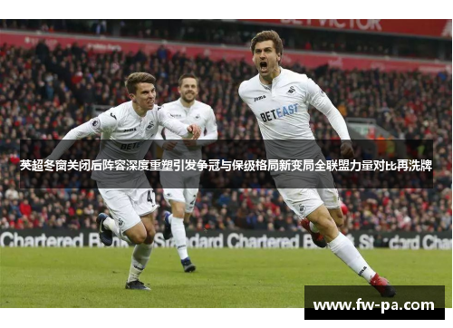 英超冬窗关闭后阵容深度重塑引发争冠与保级格局新变局全联盟力量对比再洗牌