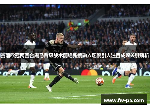 赛前欧冠两回合黑马晋级战术前瞻新援融入速度引人注目成败关键解析
