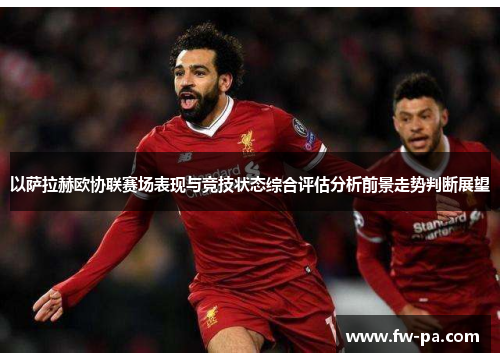以萨拉赫欧协联赛场表现与竞技状态综合评估分析前景走势判断展望