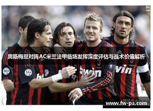 奥斯梅恩对阵AC米兰法甲临场发挥深度评估与战术价值解析