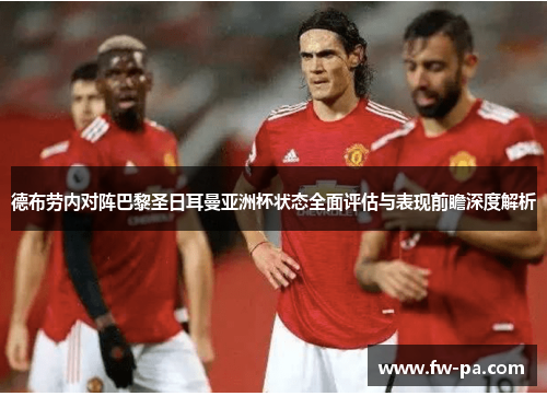 德布劳内对阵巴黎圣日耳曼亚洲杯状态全面评估与表现前瞻深度解析