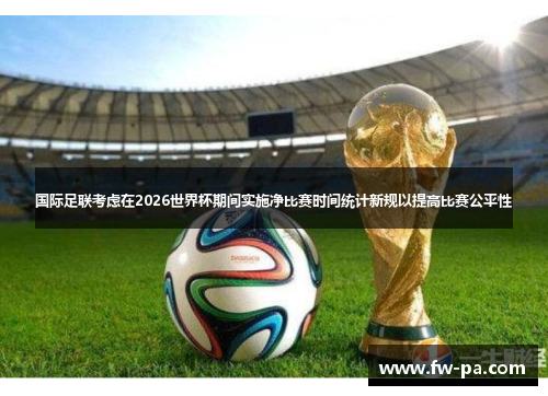 国际足联考虑在2026世界杯期间实施净比赛时间统计新规以提高比赛公平性