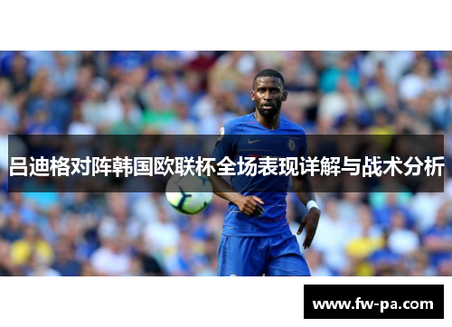 吕迪格对阵韩国欧联杯全场表现详解与战术分析
