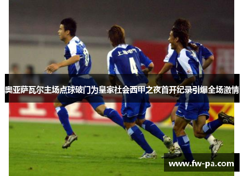 奥亚萨瓦尔主场点球破门为皇家社会西甲之夜首开纪录引爆全场激情