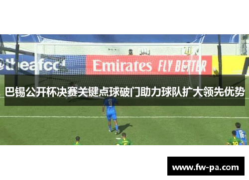 巴锡公开杯决赛关键点球破门助力球队扩大领先优势