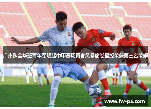 广州队全华班青年军崛起中甲赛场青春风暴席卷最终荣获第三名荣耀