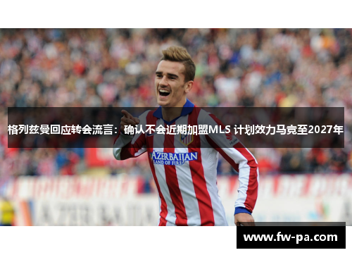 格列兹曼回应转会流言：确认不会近期加盟MLS 计划效力马竞至2027年