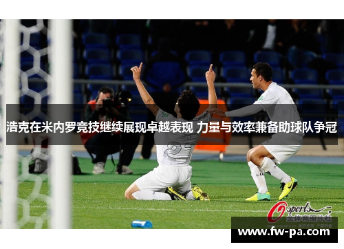浩克在米内罗竞技继续展现卓越表现 力量与效率兼备助球队争冠