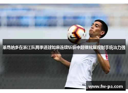 莱昂纳多在浙江队两季进球如麻连续斩获中超银靴展现射手统治力强