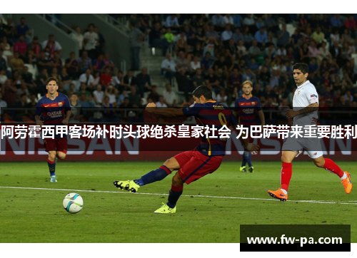 阿劳霍西甲客场补时头球绝杀皇家社会 为巴萨带来重要胜利