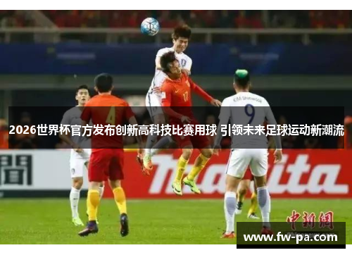 2026世界杯官方发布创新高科技比赛用球 引领未来足球运动新潮流