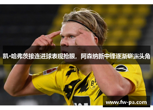 凯·哈弗茨接连进球表现抢眼，阿森纳新中锋逐渐崭露头角