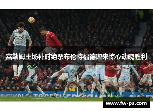 富勒姆主场补时绝杀布伦特福德迎来惊心动魄胜利