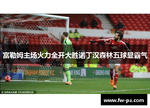富勒姆主场火力全开大胜诺丁汉森林五球显霸气