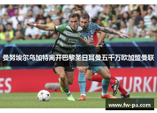 曼努埃尔乌加特离开巴黎圣日耳曼五千万欧加盟曼联