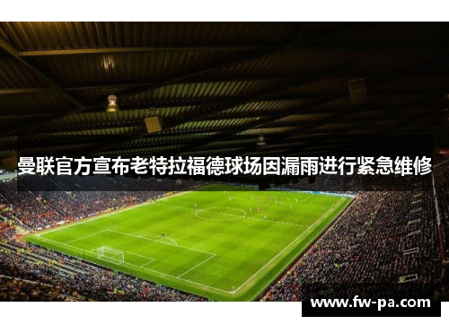 曼联官方宣布老特拉福德球场因漏雨进行紧急维修