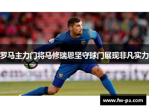 罗马主力门将马修瑞恩坚守球门展现非凡实力