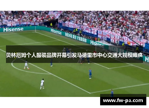 贝林厄姆个人服装品牌开幕引发马德里市中心交通大规模瘫痪