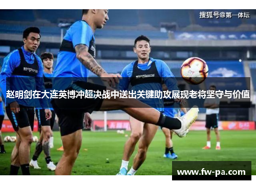 赵明剑在大连英博冲超决战中送出关键助攻展现老将坚守与价值