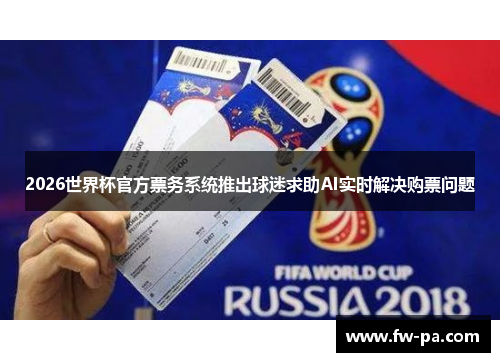 2026世界杯官方票务系统推出球迷求助AI实时解决购票问题