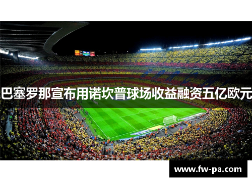 巴塞罗那宣布用诺坎普球场收益融资五亿欧元