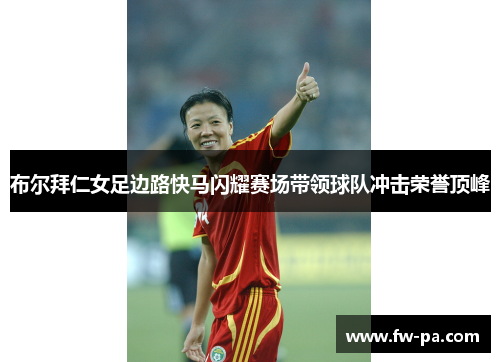 布尔拜仁女足边路快马闪耀赛场带领球队冲击荣誉顶峰