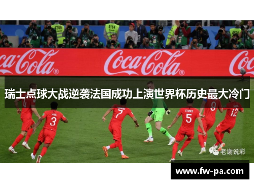瑞士点球大战逆袭法国成功上演世界杯历史最大冷门
