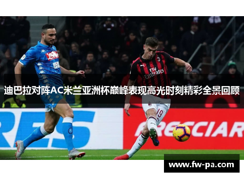 迪巴拉对阵AC米兰亚洲杯巅峰表现高光时刻精彩全景回顾
