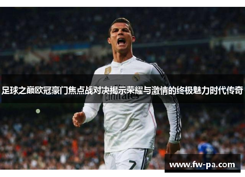 足球之巅欧冠豪门焦点战对决揭示荣耀与激情的终极魅力时代传奇