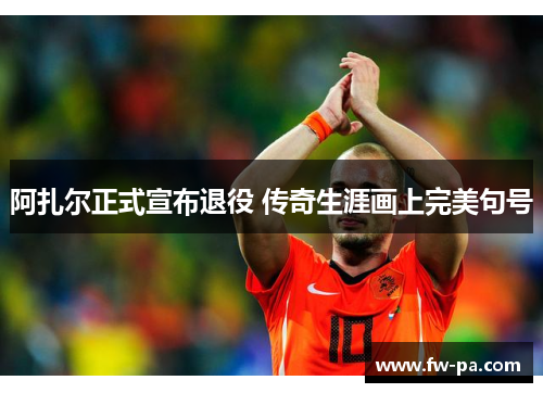 阿扎尔正式宣布退役 传奇生涯画上完美句号