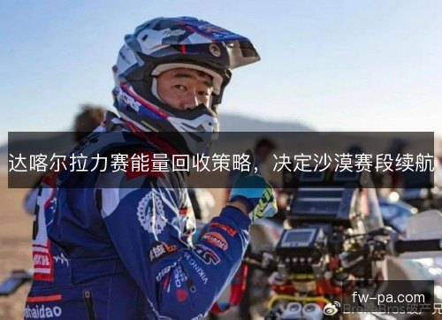 达喀尔拉力赛能量回收策略，决定沙漠赛段续航