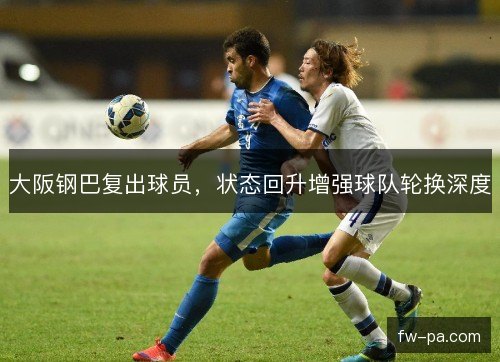 大阪钢巴复出球员，状态回升增强球队轮换深度